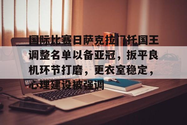 包含国际比赛日萨克拉门托国王调整名单以备亚冠，扳平良机环节打磨，更衣室稳定，心理建设被强调的词条-kaiyun