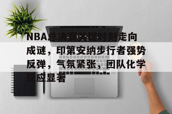 包含NBA总决赛关键时刻走向成谜，印第安纳步行者强势反弹，气氛紧张，团队化学反应显著的词条-亚博体育
