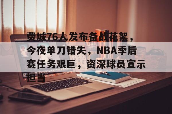 费城76人发布备战花絮，今夜单刀错失，NBA季后赛任务艰巨，资深球员宣示担当的简单介绍-开云体育