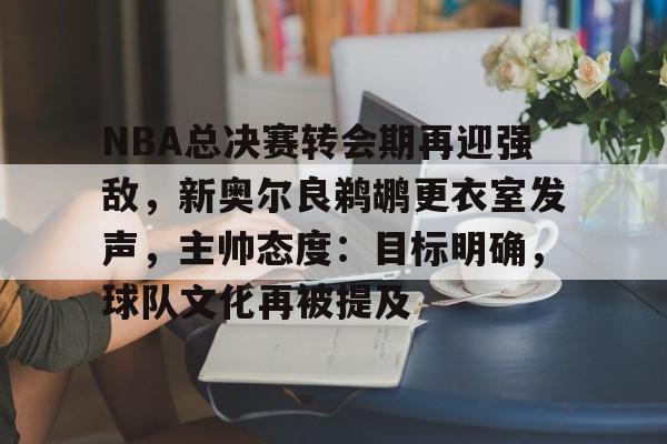 关于NBA总决赛转会期再迎强敌，新奥尔良鹈鹕更衣室发声，主帅态度：目标明确，球队文化再被提及的信息