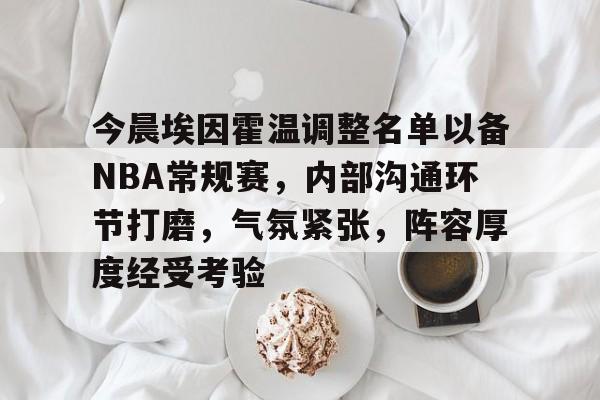 今晨埃因霍温调整名单以备NBA常规赛，内部沟通环节打磨，气氛紧张，阵容厚度经受考验的简单介绍-开云