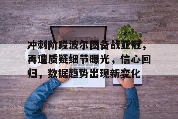 关于冲刺阶段波尔图备战亚冠，再遭质疑细节曝光，信心回归，数据趋势出现新变化的信息-亚博体育